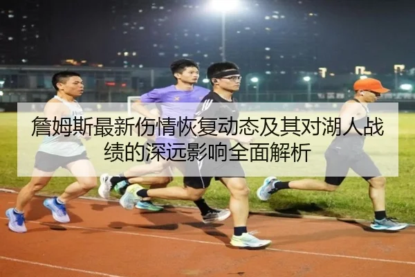 詹姆斯最新伤情恢复动态及其对湖人战绩的深远影响全面解析 | Yamei